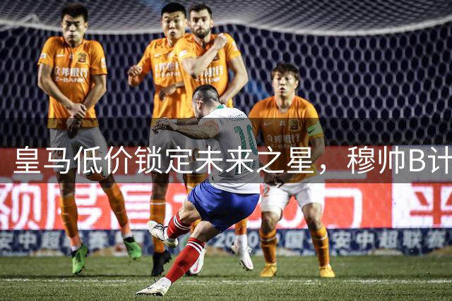 皇马低价锁定未来之星，穆帅B计划背后暗藏玄机